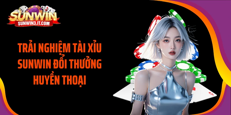 trai-nghiem-tai-xiu-sunwin-doi-thuong-huyen-thoai